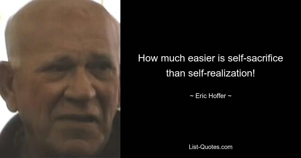 How much easier is self-sacrifice than self-realization! — © Eric Hoffer