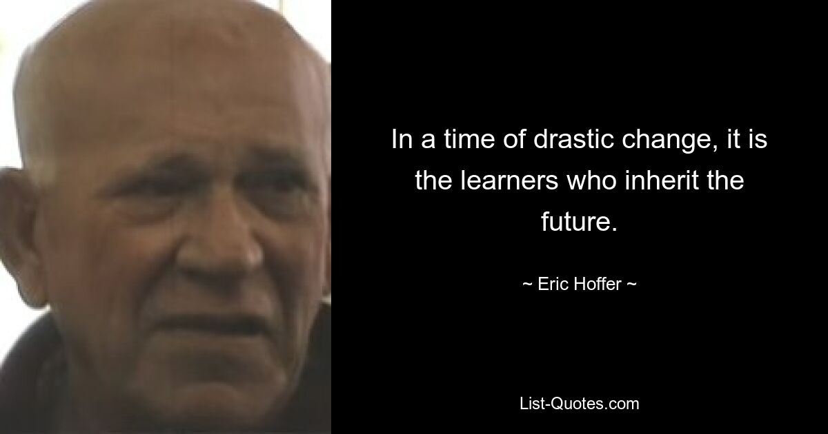 In a time of drastic change, it is the learners who inherit the future. — © Eric Hoffer