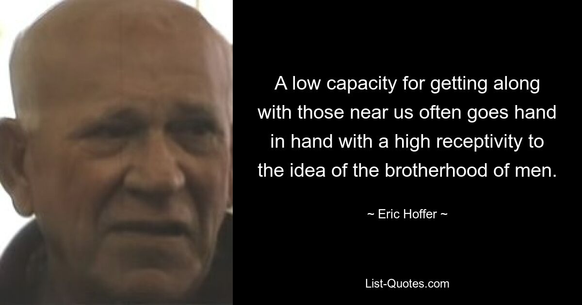 A low capacity for getting along with those near us often goes hand in hand with a high receptivity to the idea of the brotherhood of men. — © Eric Hoffer