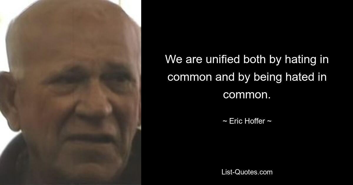 We are unified both by hating in common and by being hated in common. — © Eric Hoffer