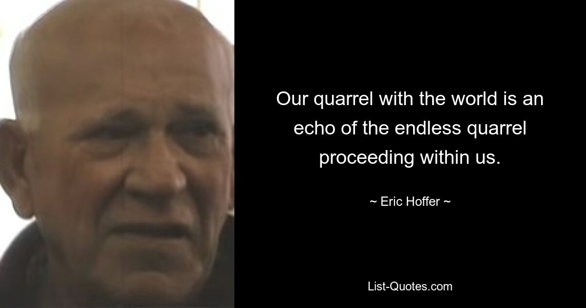 Our quarrel with the world is an echo of the endless quarrel proceeding within us. — © Eric Hoffer