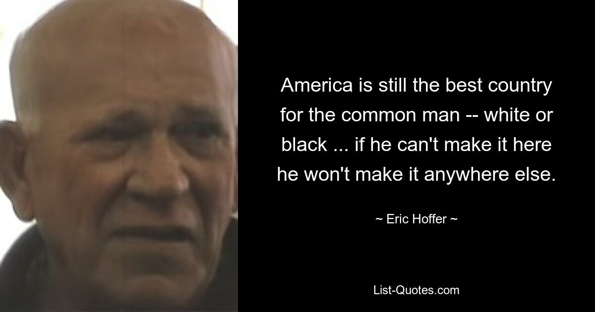 America is still the best country for the common man -- white or black ... if he can't make it here he won't make it anywhere else. — © Eric Hoffer