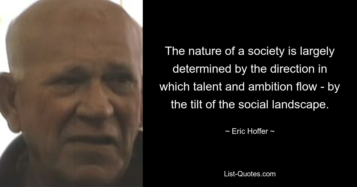 The nature of a society is largely determined by the direction in which talent and ambition flow - by the tilt of the social landscape. — © Eric Hoffer