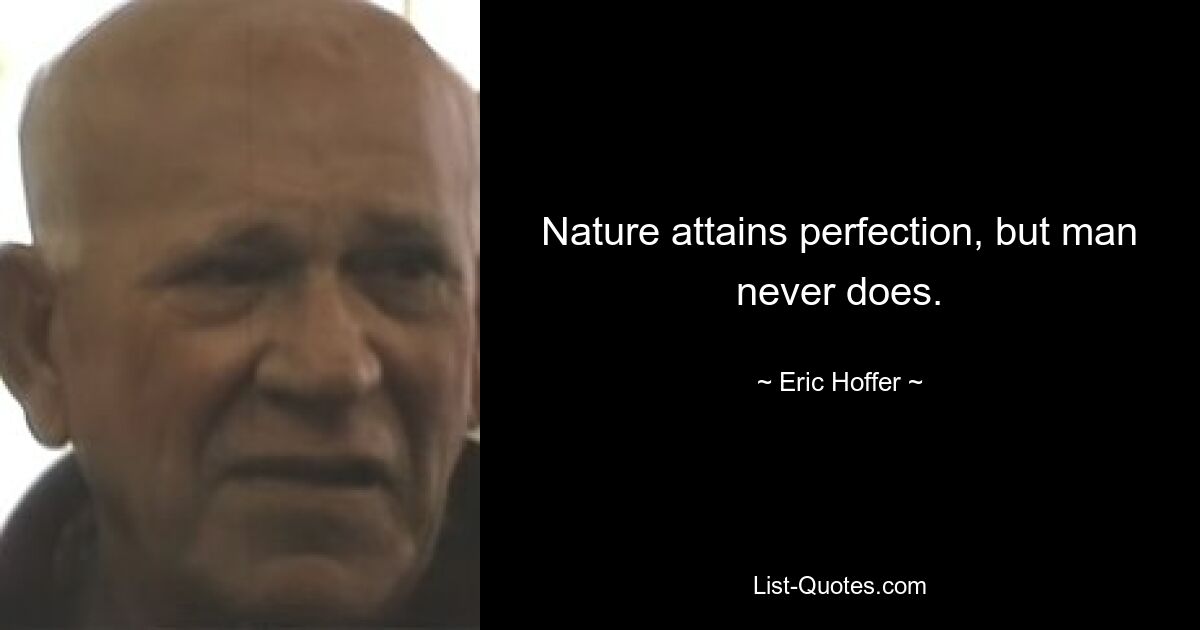 Nature attains perfection, but man never does. — © Eric Hoffer