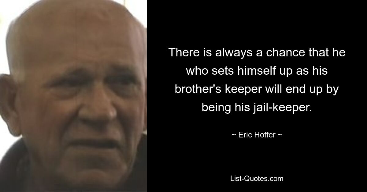 There is always a chance that he who sets himself up as his brother's keeper will end up by being his jail-keeper. — © Eric Hoffer