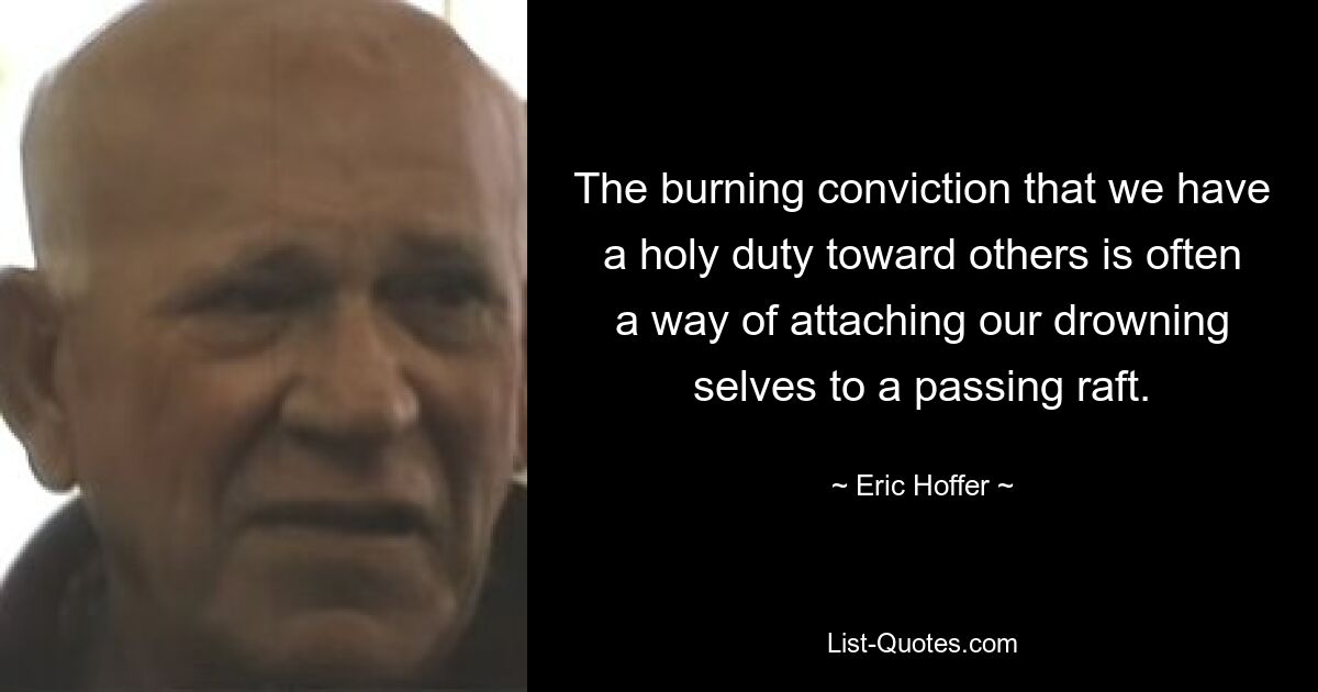 The burning conviction that we have a holy duty toward others is often a way of attaching our drowning selves to a passing raft. — © Eric Hoffer