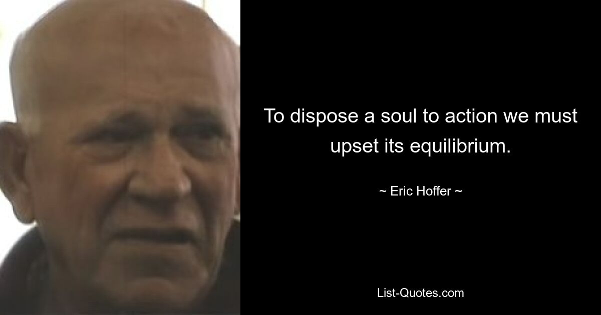 To dispose a soul to action we must upset its equilibrium. — © Eric Hoffer