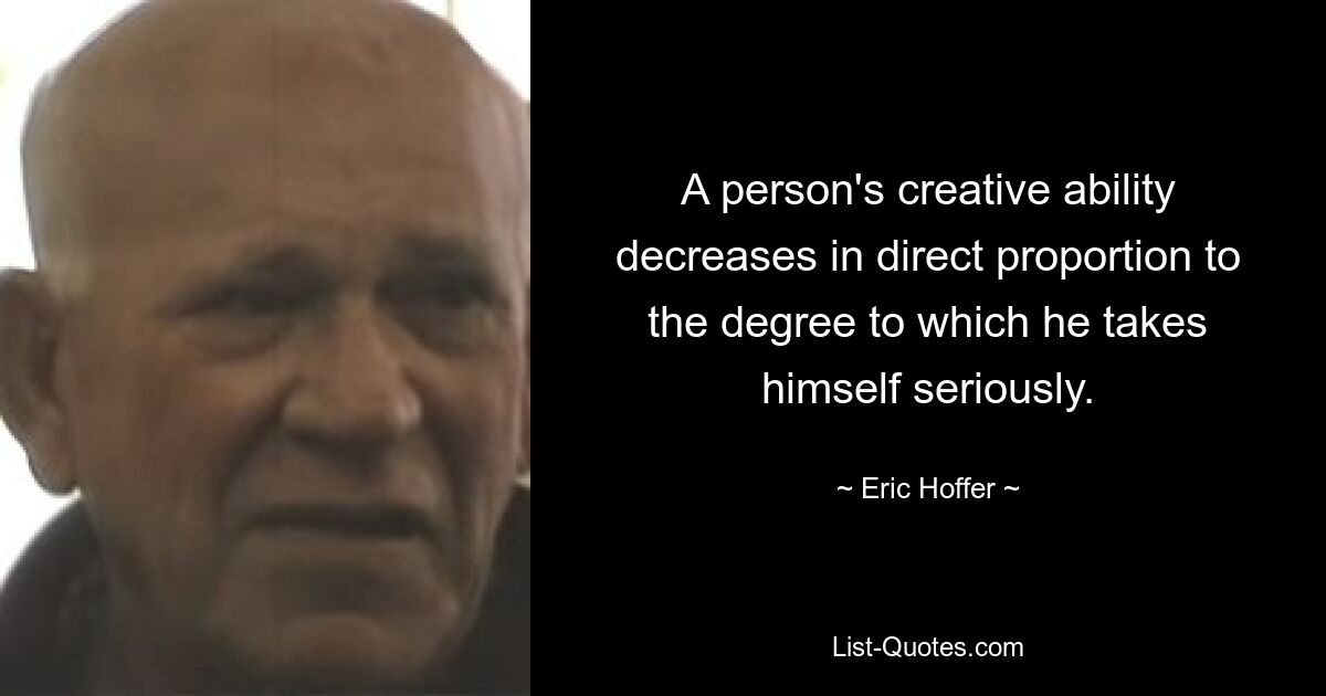 A person's creative ability decreases in direct proportion to the degree to which he takes himself seriously. — © Eric Hoffer