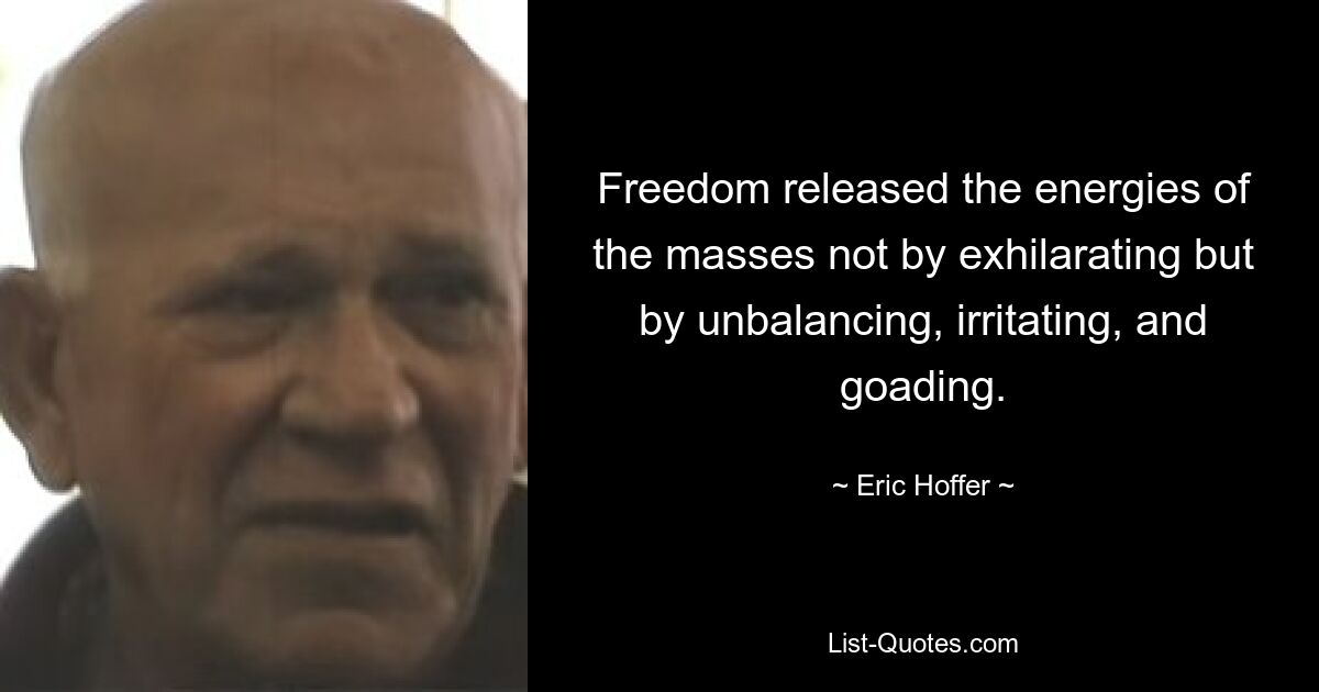 Freedom released the energies of the masses not by exhilarating but by unbalancing, irritating, and goading. — © Eric Hoffer