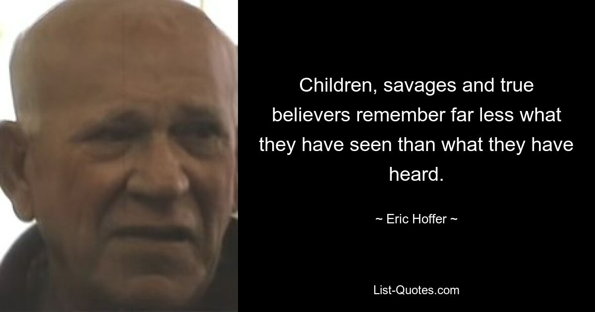 Children, savages and true believers remember far less what they have seen than what they have heard. — © Eric Hoffer