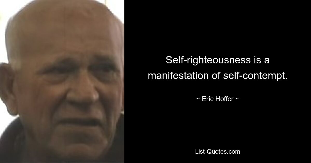 Self-righteousness is a manifestation of self-contempt. — © Eric Hoffer