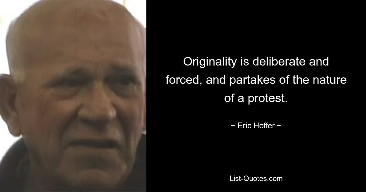 Originality is deliberate and forced, and partakes of the nature of a protest. — © Eric Hoffer