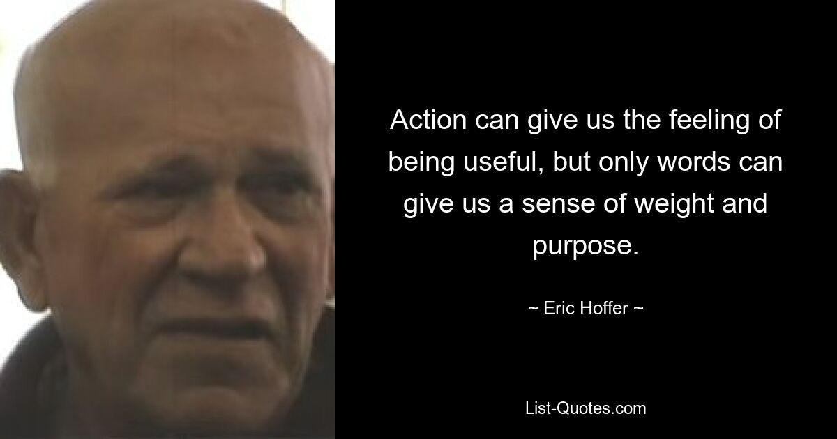 Action can give us the feeling of being useful, but only words can give us a sense of weight and purpose. — © Eric Hoffer