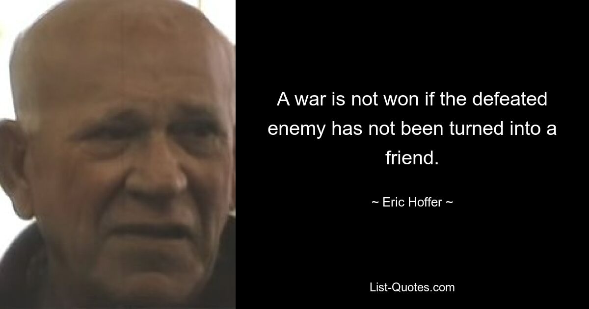 A war is not won if the defeated enemy has not been turned into a friend. — © Eric Hoffer