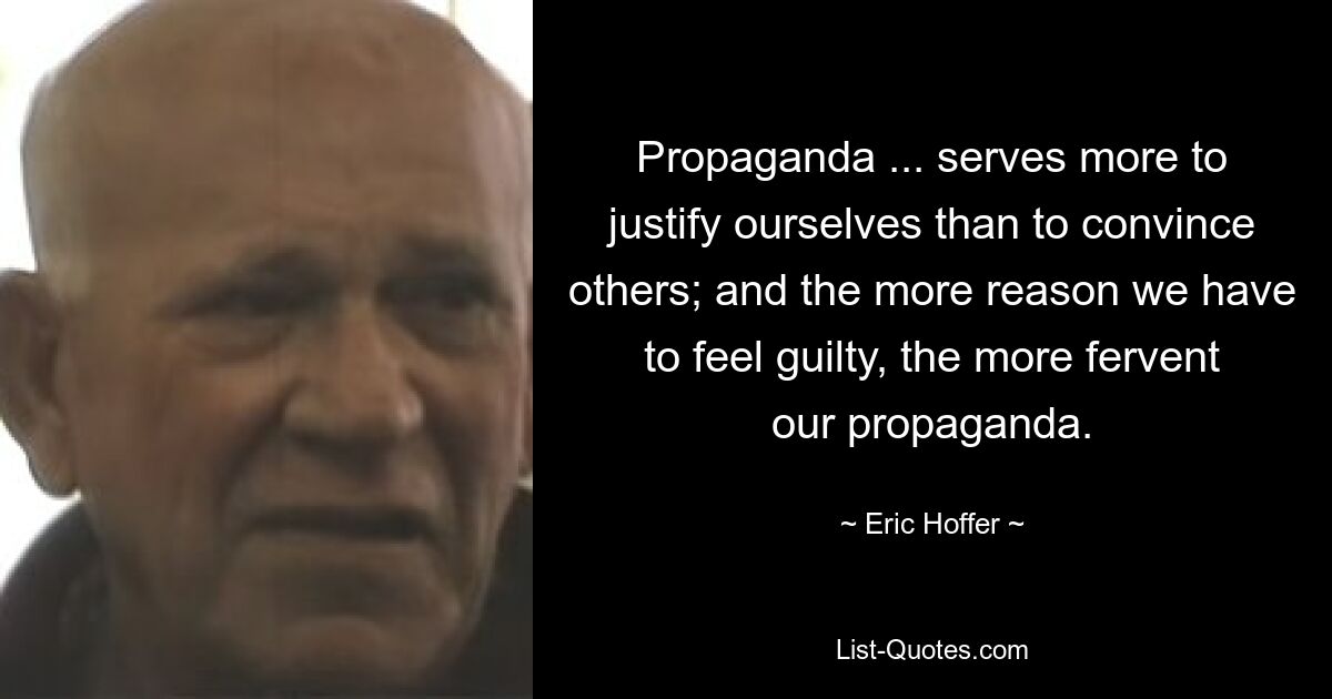 Propaganda ... serves more to justify ourselves than to convince others; and the more reason we have to feel guilty, the more fervent our propaganda. — © Eric Hoffer