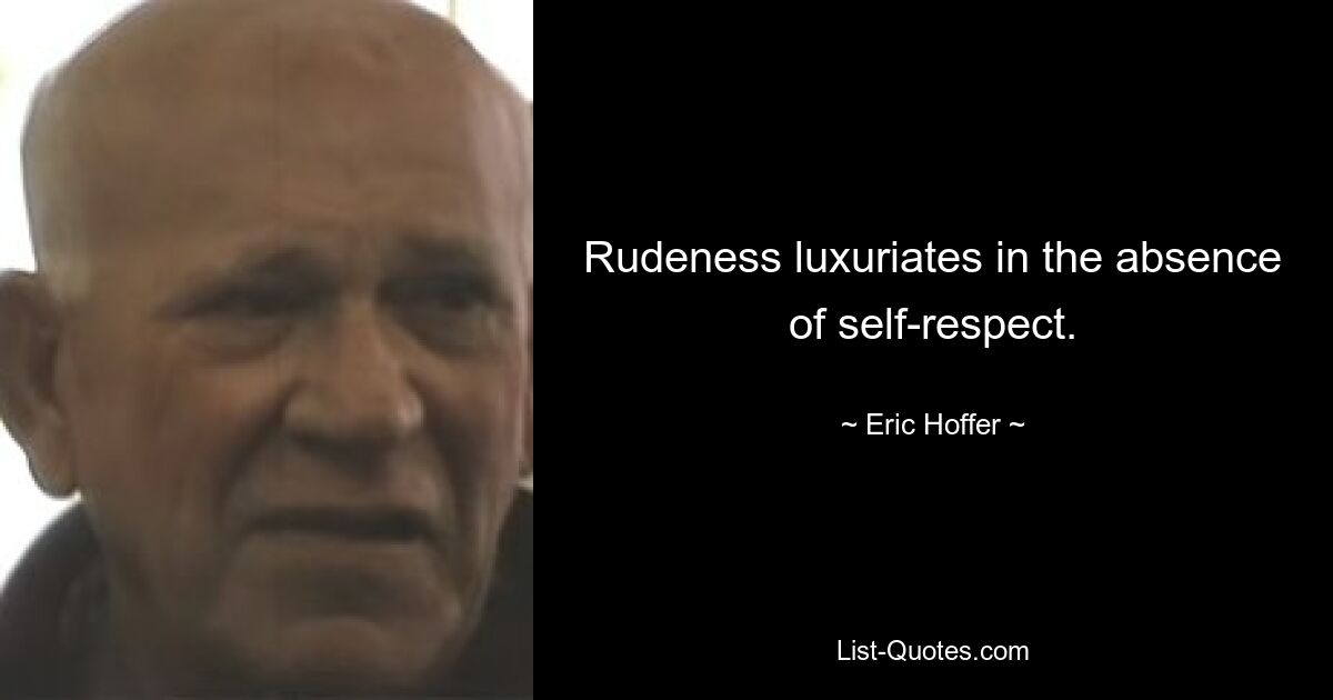 Rudeness luxuriates in the absence of self-respect. — © Eric Hoffer