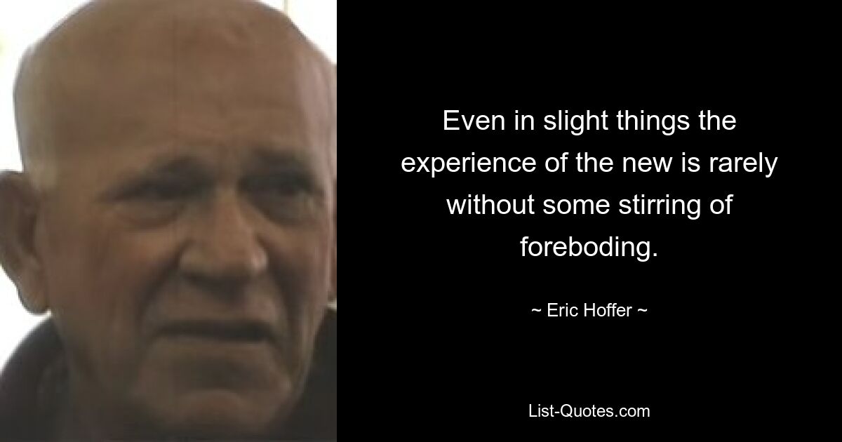 Even in slight things the experience of the new is rarely without some stirring of foreboding. — © Eric Hoffer