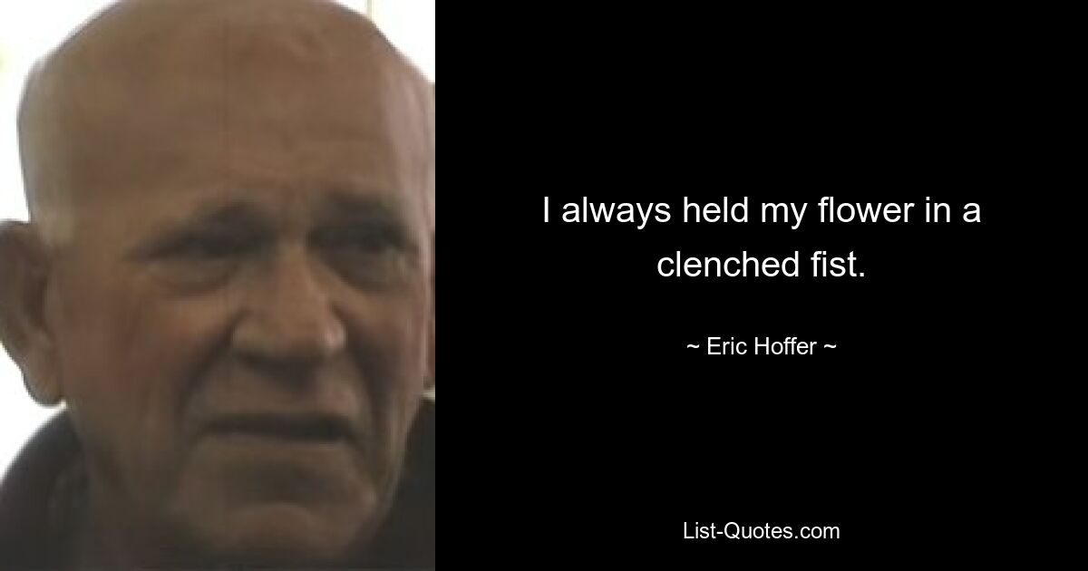 I always held my flower in a clenched fist. — © Eric Hoffer