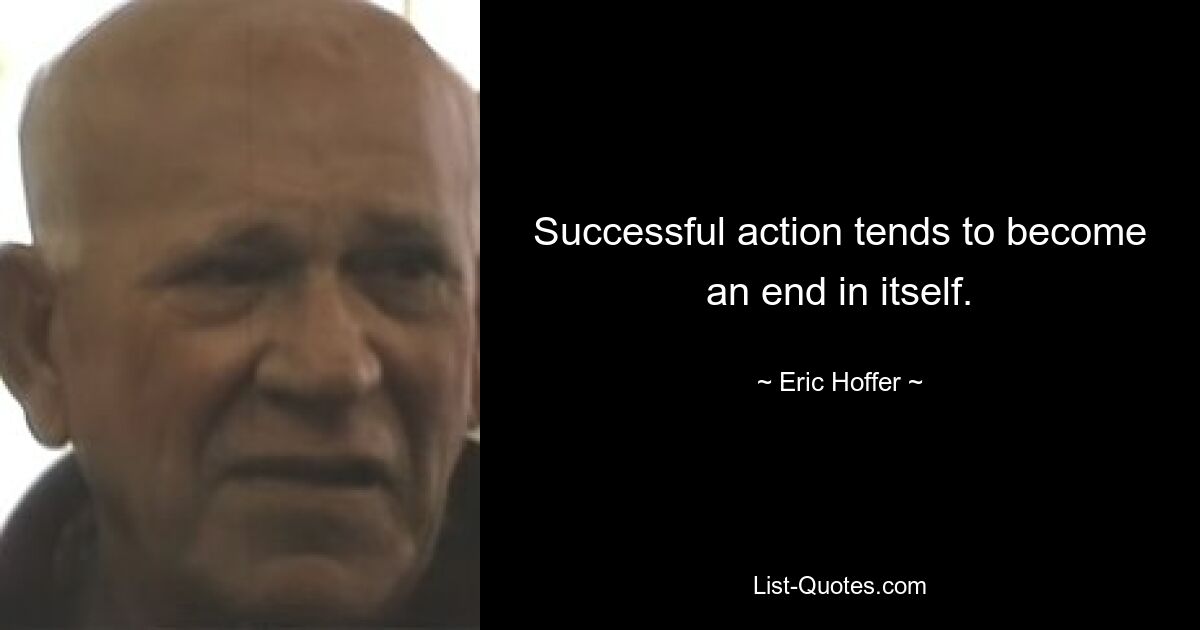 Successful action tends to become an end in itself. — © Eric Hoffer