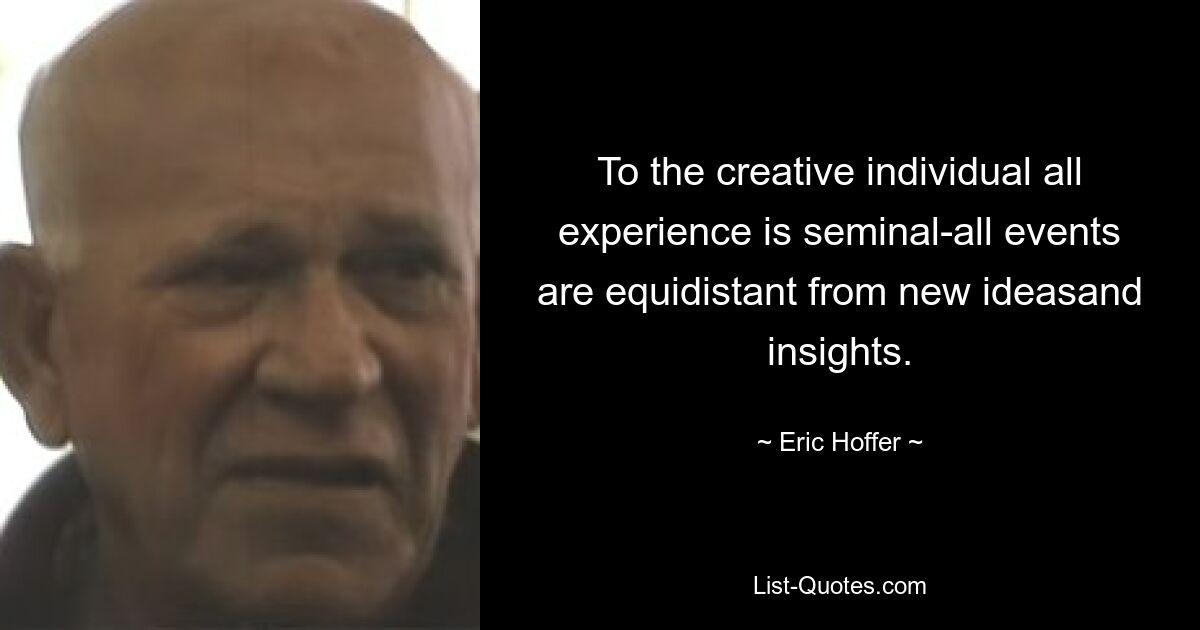 To the creative individual all experience is seminal-all events are equidistant from new ideasand insights. — © Eric Hoffer