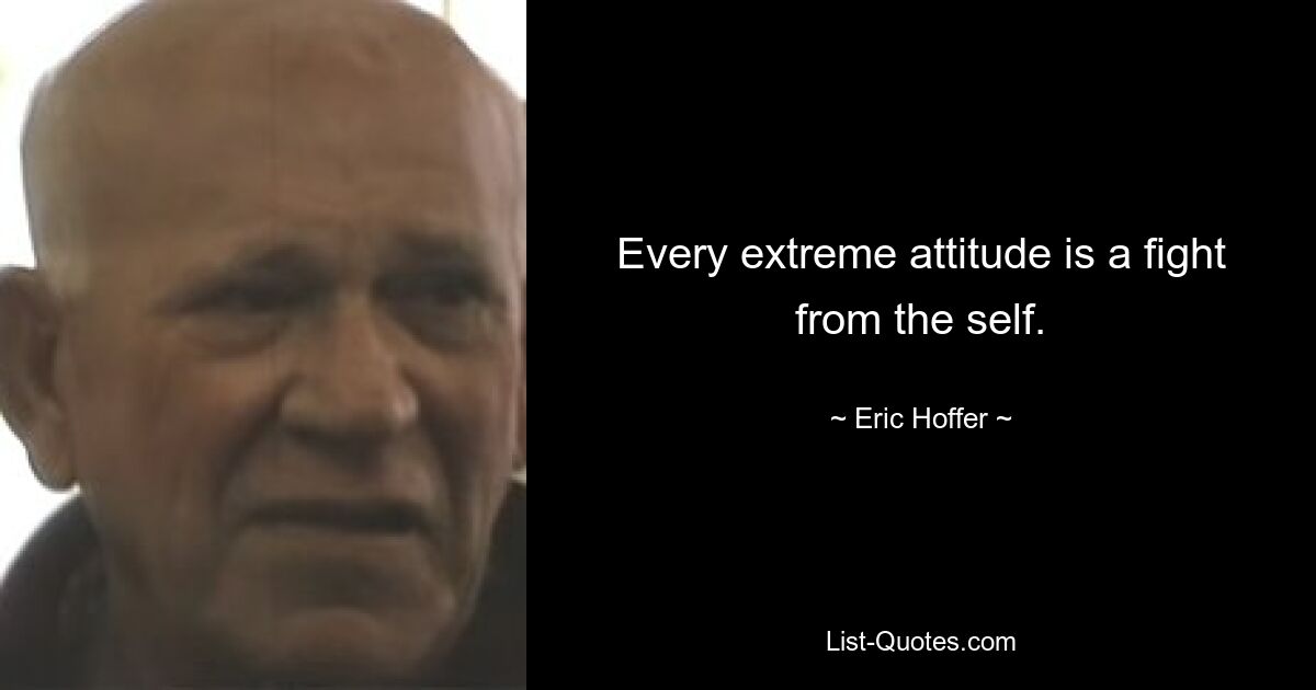 Every extreme attitude is a fight from the self. — © Eric Hoffer