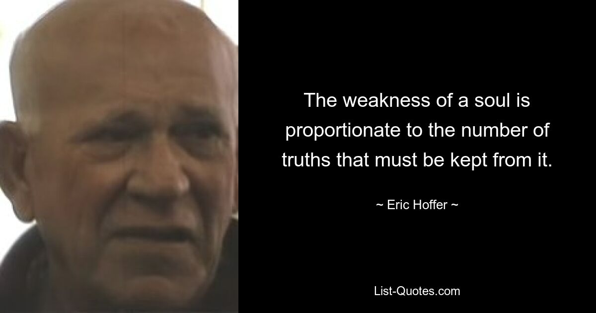 The weakness of a soul is proportionate to the number of truths that must be kept from it. — © Eric Hoffer