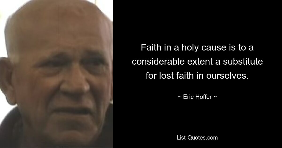 Faith in a holy cause is to a considerable extent a substitute for lost faith in ourselves. — © Eric Hoffer