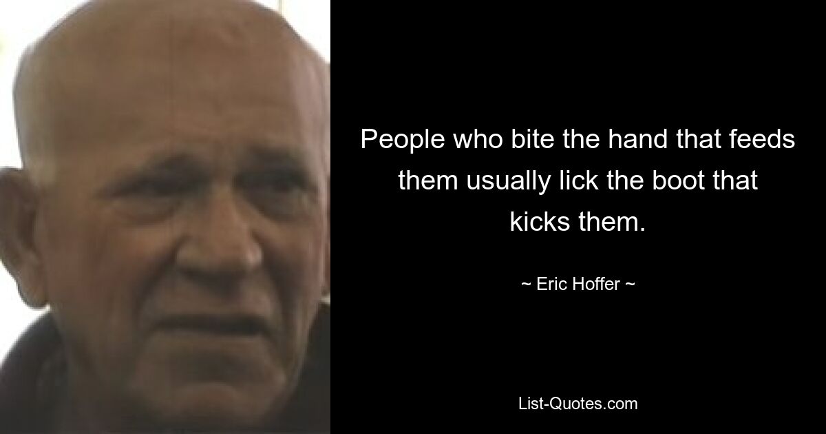 People who bite the hand that feeds them usually lick the boot that kicks them. — © Eric Hoffer