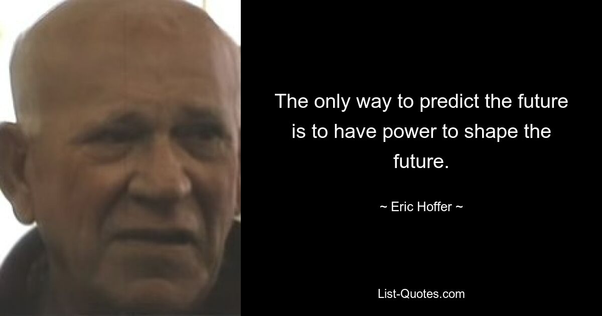 The only way to predict the future is to have power to shape the future. — © Eric Hoffer