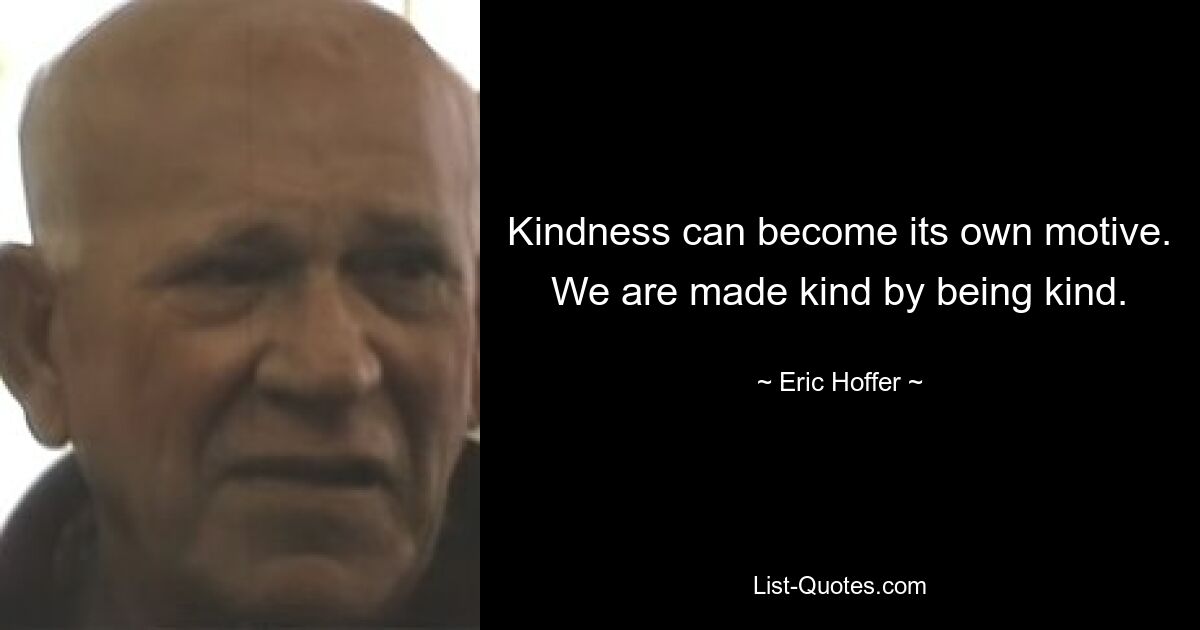 Kindness can become its own motive. We are made kind by being kind. — © Eric Hoffer