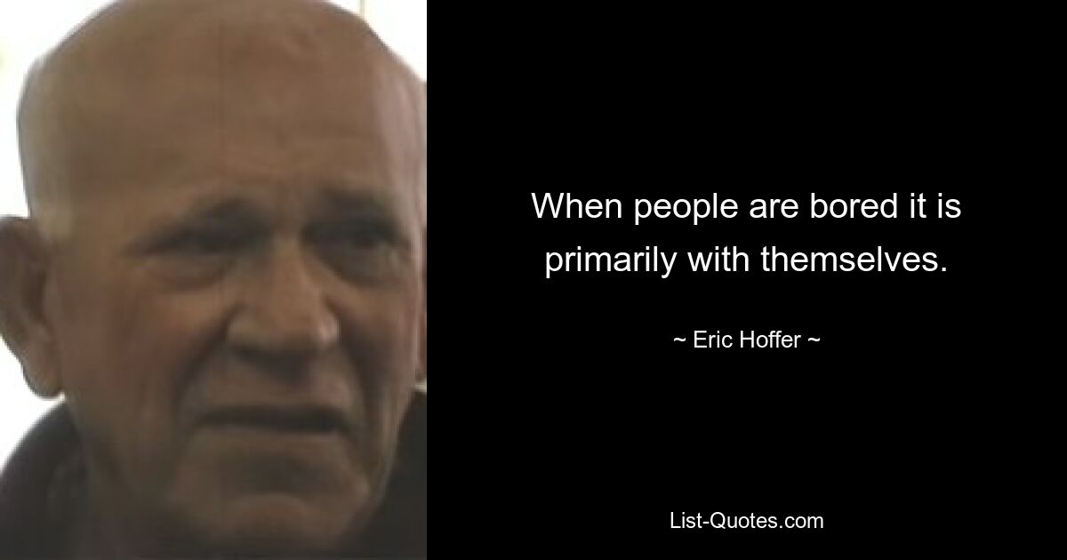 When people are bored it is primarily with themselves. — © Eric Hoffer