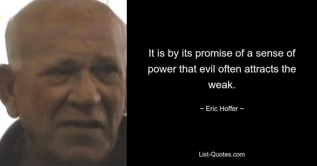 It is by its promise of a sense of power that evil often attracts the weak. — © Eric Hoffer