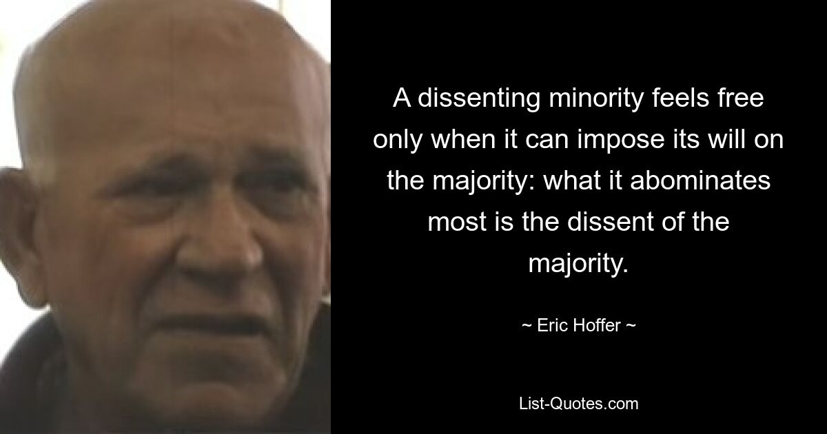 A dissenting minority feels free only when it can impose its will on the majority: what it abominates most is the dissent of the majority. — © Eric Hoffer