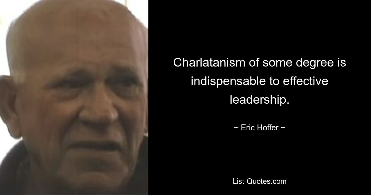 Charlatanism of some degree is indispensable to effective leadership. — © Eric Hoffer