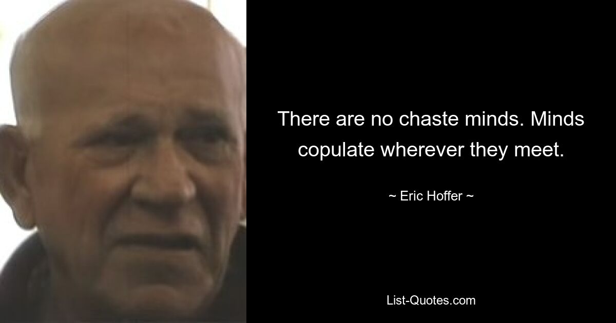 There are no chaste minds. Minds copulate wherever they meet. — © Eric Hoffer