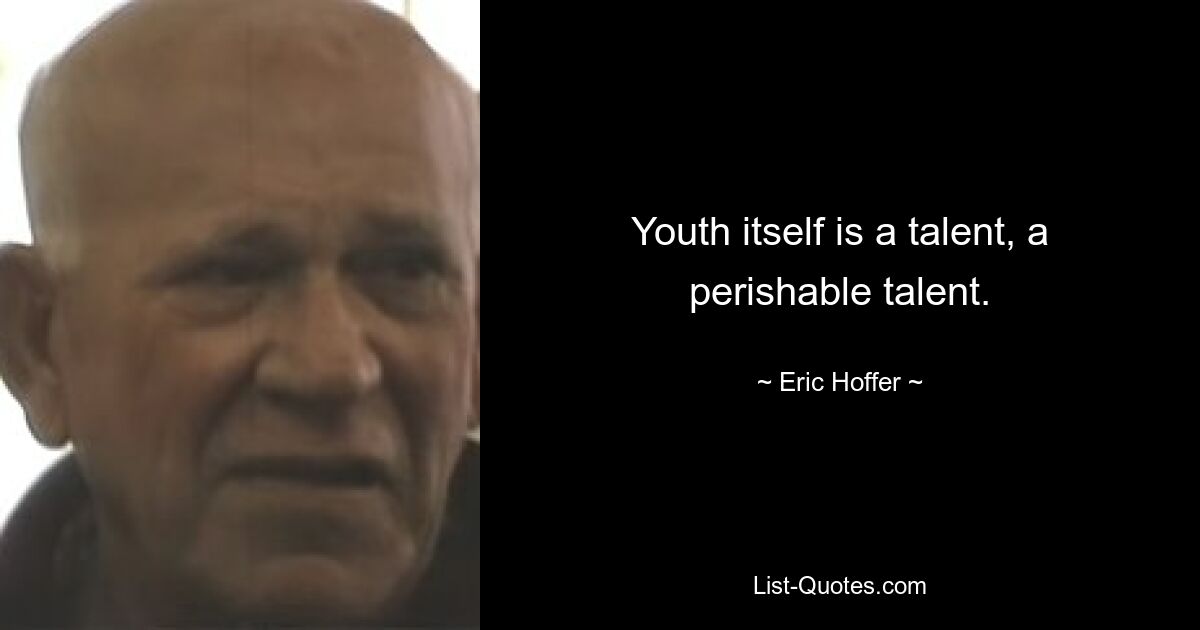 Youth itself is a talent, a perishable talent. — © Eric Hoffer