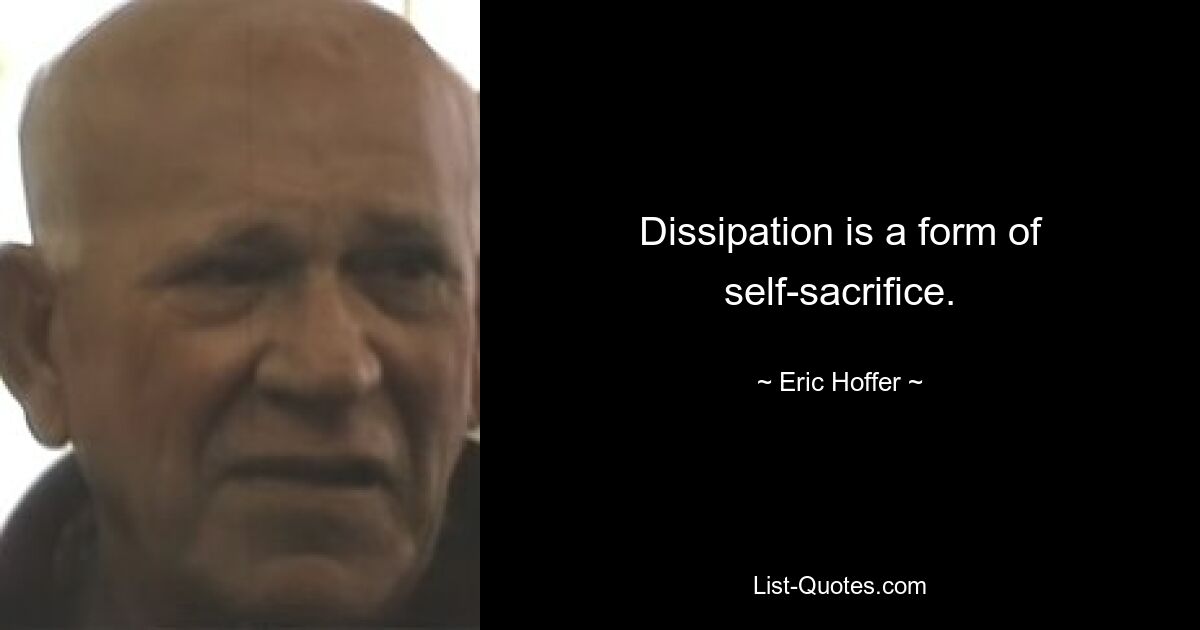 Dissipation is a form of self-sacrifice. — © Eric Hoffer