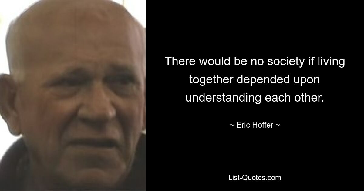 There would be no society if living together depended upon understanding each other. — © Eric Hoffer