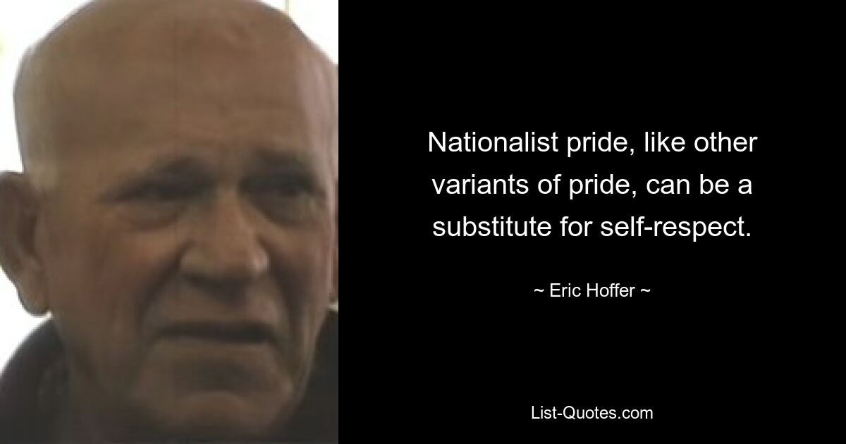 Nationalist pride, like other variants of pride, can be a substitute for self-respect. — © Eric Hoffer