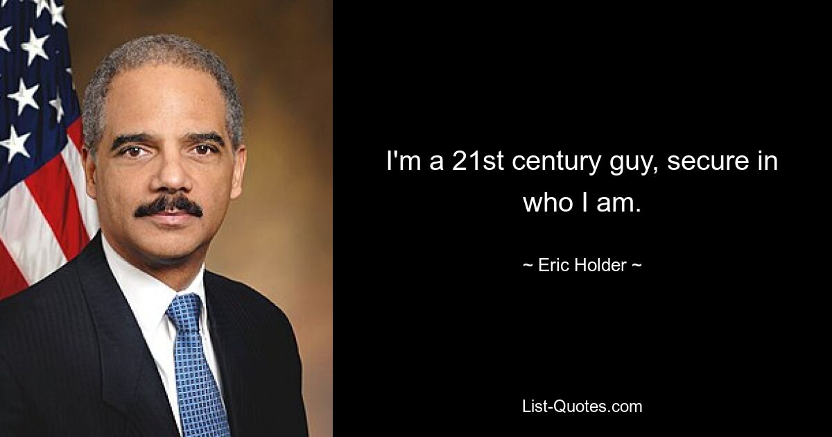 I'm a 21st century guy, secure in who I am. — © Eric Holder