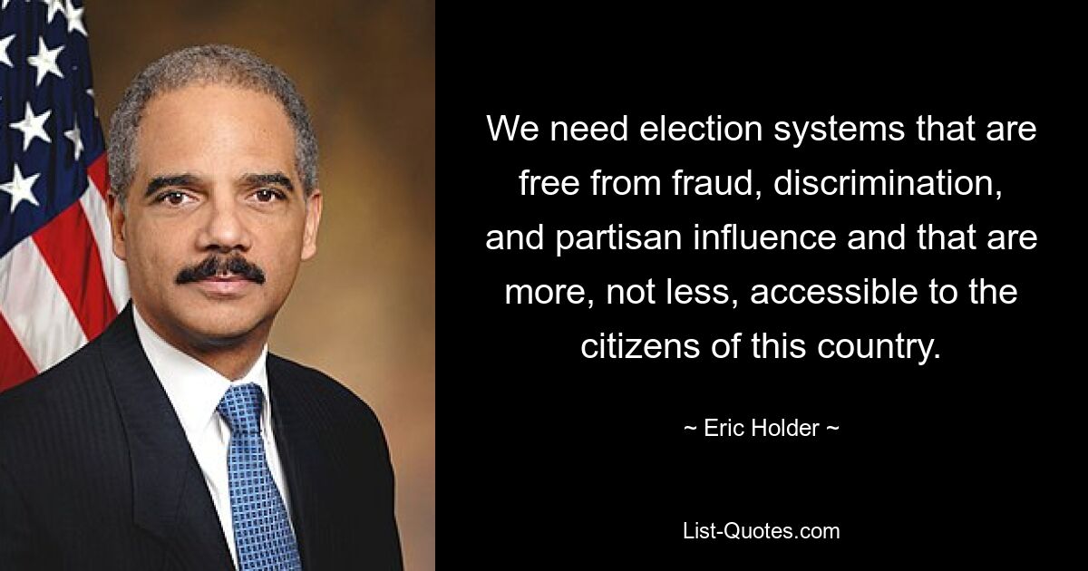 We need election systems that are free from fraud, discrimination, and partisan influence and that are more, not less, accessible to the citizens of this country. — © Eric Holder