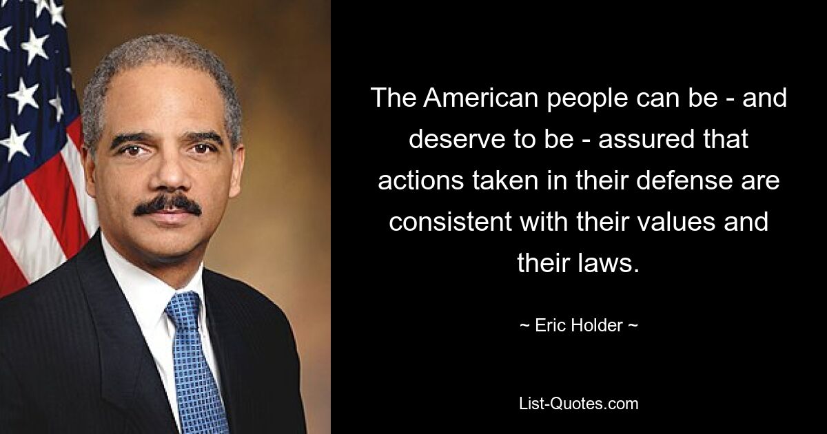 The American people can be - and deserve to be - assured that actions taken in their defense are consistent with their values and their laws. — © Eric Holder