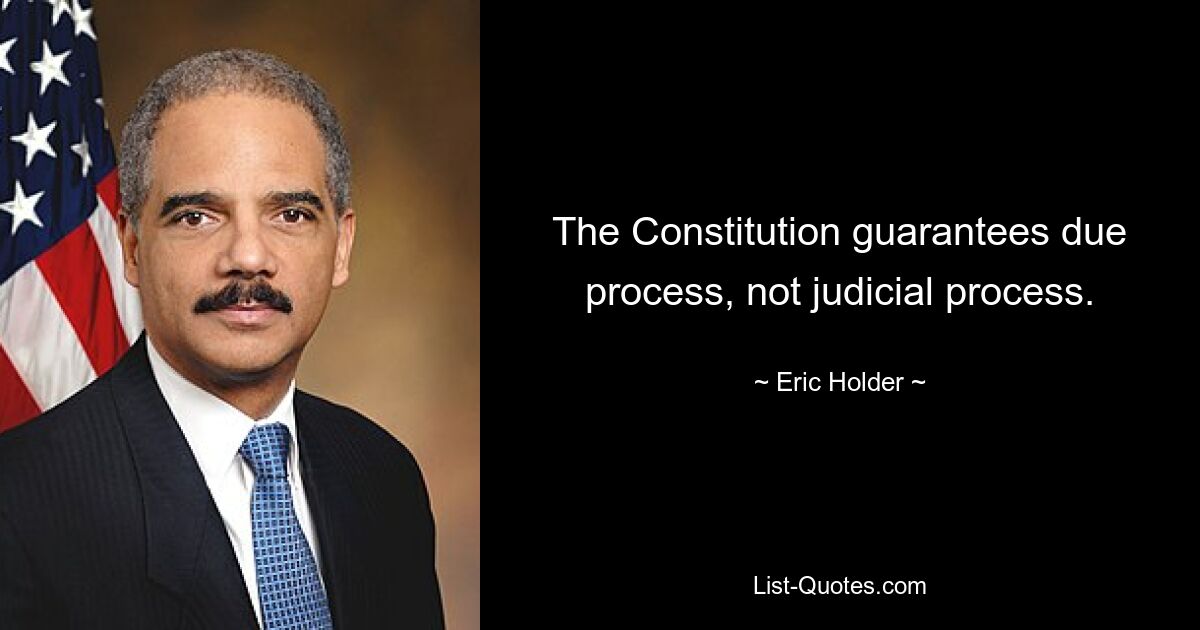 The Constitution guarantees due process, not judicial process. — © Eric Holder