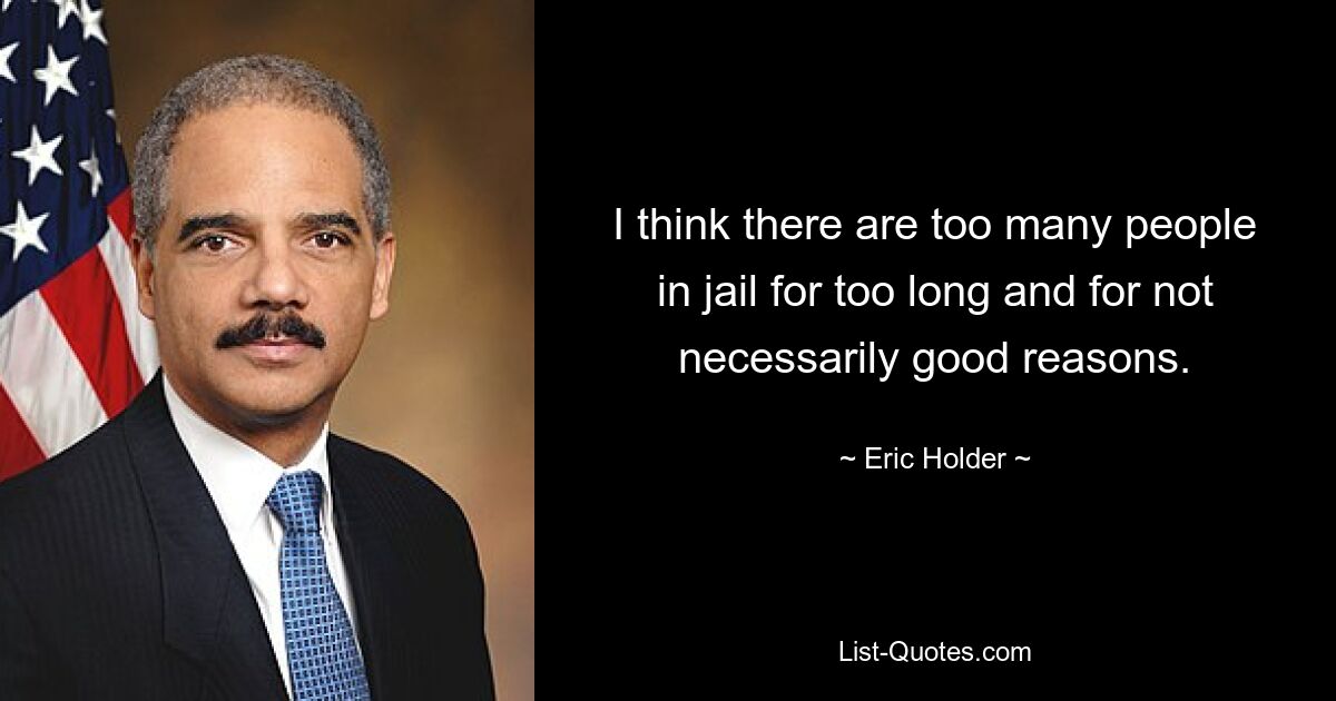 I think there are too many people in jail for too long and for not necessarily good reasons. — © Eric Holder