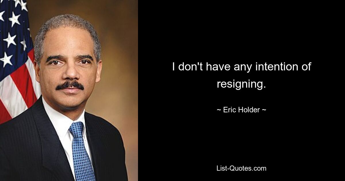 I don't have any intention of resigning. — © Eric Holder