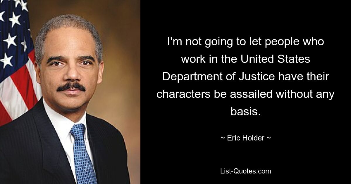 I'm not going to let people who work in the United States Department of Justice have their characters be assailed without any basis. — © Eric Holder