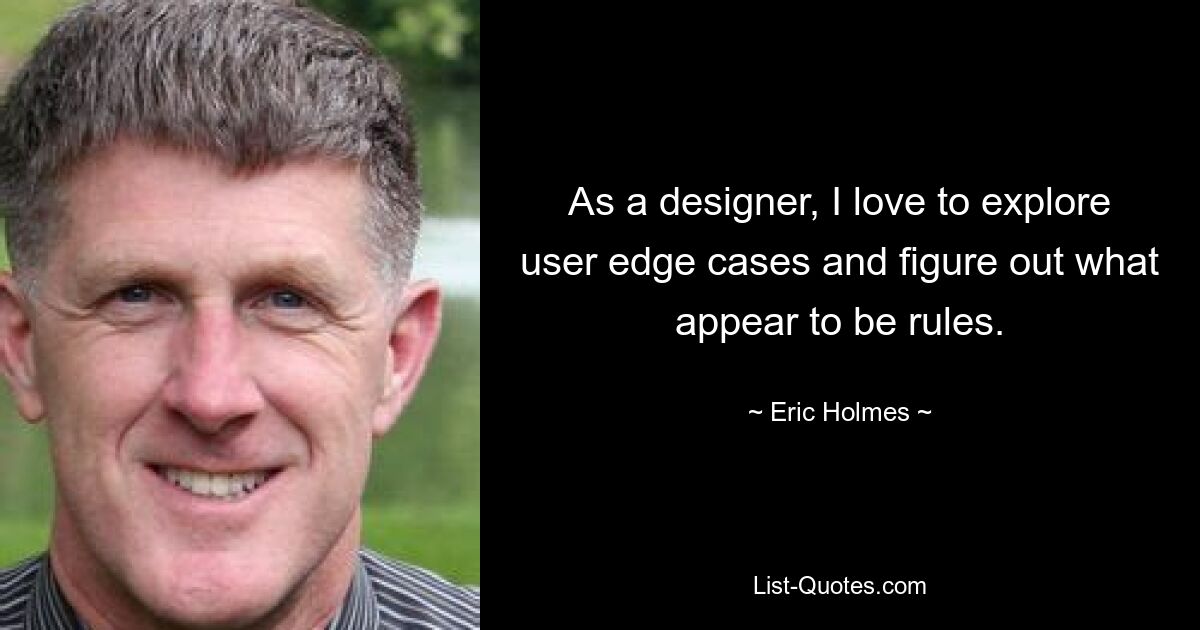 As a designer, I love to explore user edge cases and figure out what appear to be rules. — © Eric Holmes