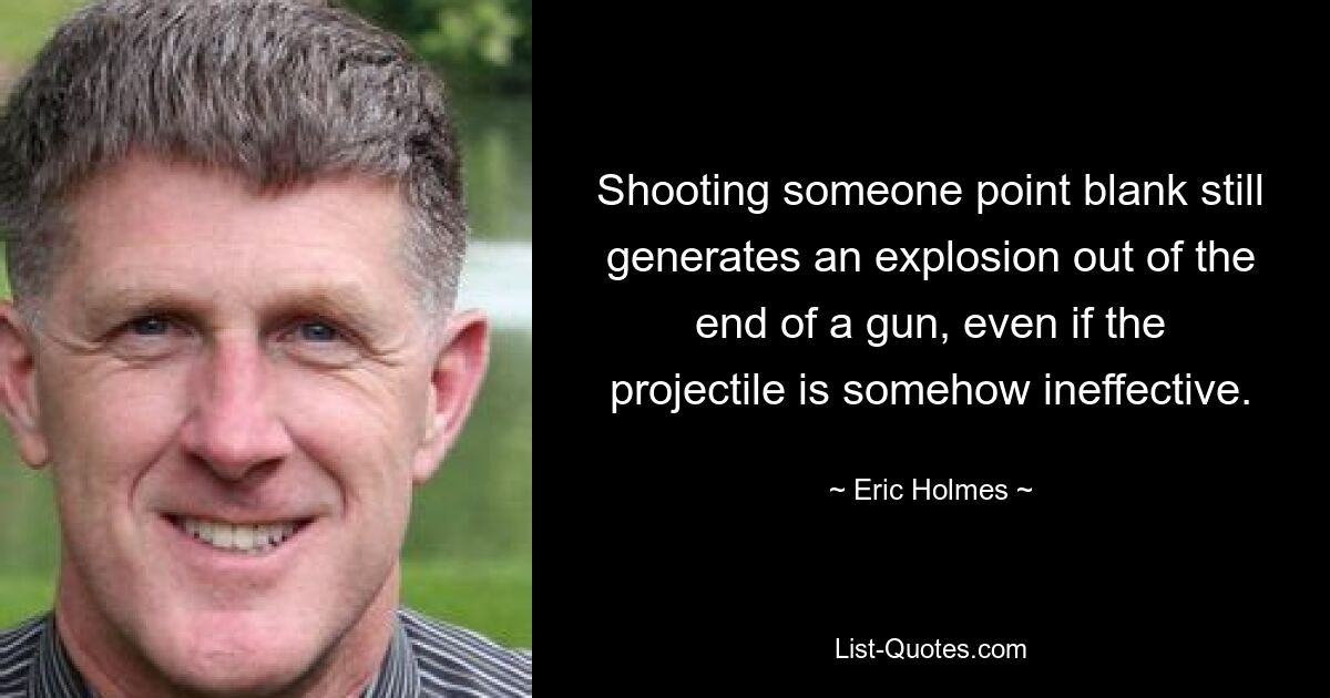 Shooting someone point blank still generates an explosion out of the end of a gun, even if the projectile is somehow ineffective. — © Eric Holmes