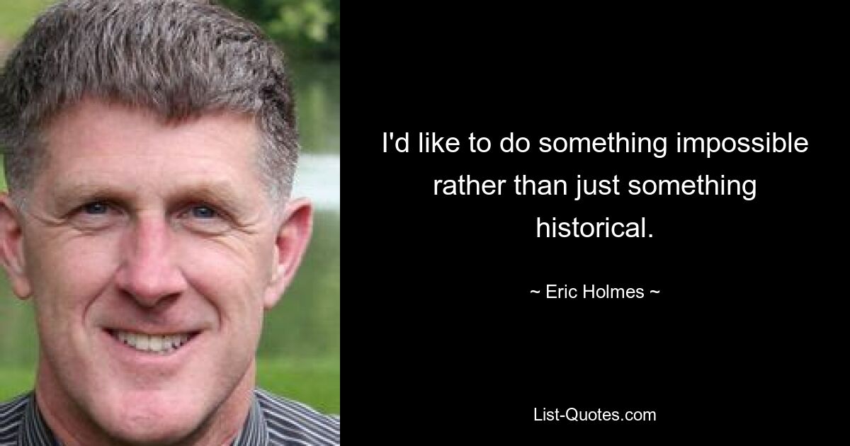 I'd like to do something impossible rather than just something historical. — © Eric Holmes