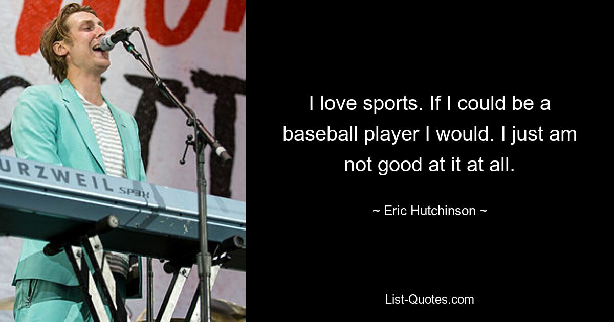 I love sports. If I could be a baseball player I would. I just am not good at it at all. — © Eric Hutchinson